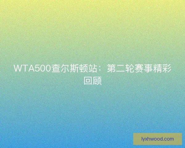 WTA500查尔斯顿站：第二轮赛事精彩回顾
