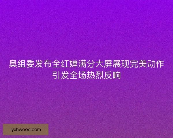 奥组委发布全红婵满分大屏展现完美动作引发全场热烈反响