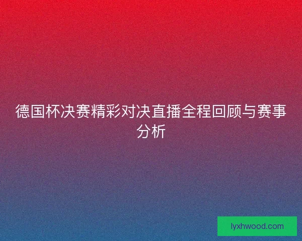 德国杯决赛精彩对决直播全程回顾与赛事分析