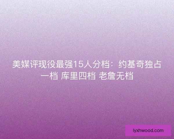 美媒评现役最强15人分档：约基奇独占一档 库里四档 老詹无档
