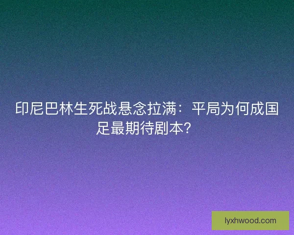 印尼巴林生死战悬念拉满：平局为何成国足最期待剧本？