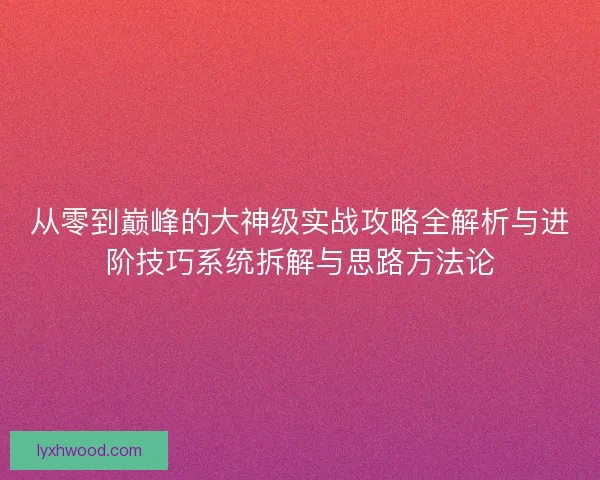 从零到巅峰的大神级实战攻略全解析与进阶技巧系统拆解与思路方法论