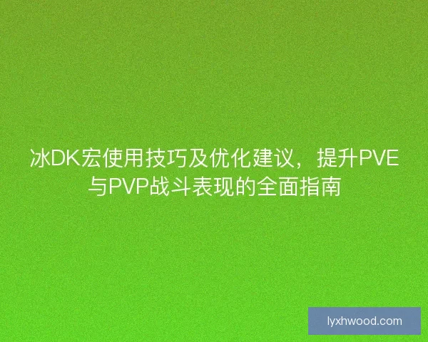 冰DK宏使用技巧及优化建议，提升PVE与PVP战斗表现的全面指南