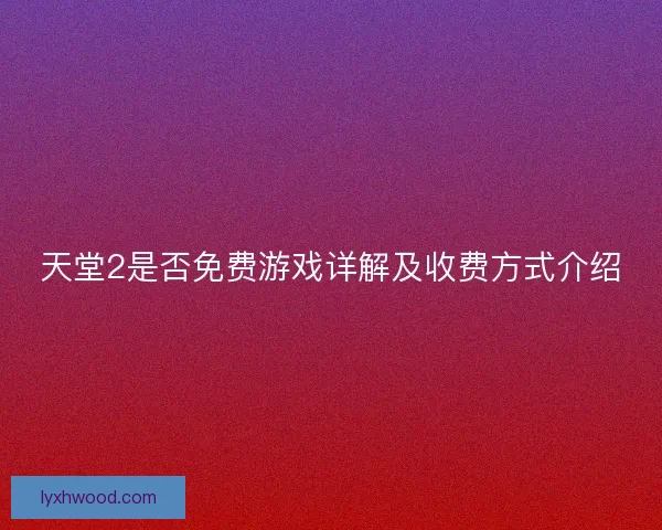 天堂2是否免费游戏详解及收费方式介绍