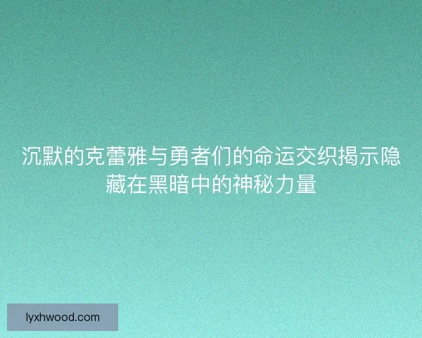沉默的克蕾雅与勇者们的命运交织揭示隐藏在黑暗中的神秘力量