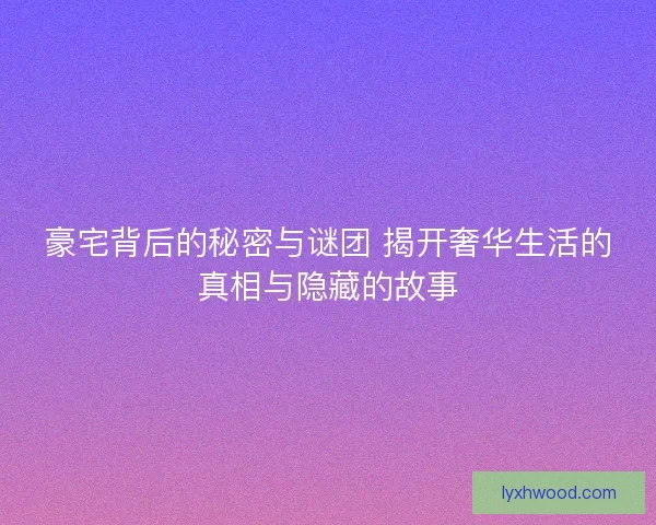 豪宅背后的秘密与谜团 揭开奢华生活的真相与隐藏的故事