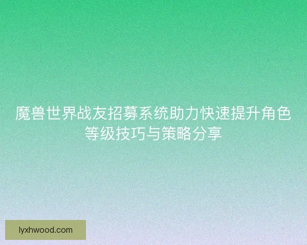 魔兽世界战友招募系统助力快速提升角色等级技巧与策略分享
