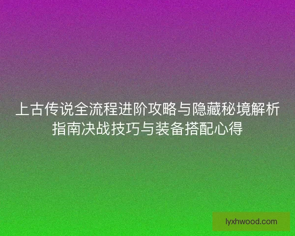 上古传说全流程进阶攻略与隐藏秘境解析指南决战技巧与装备搭配心得