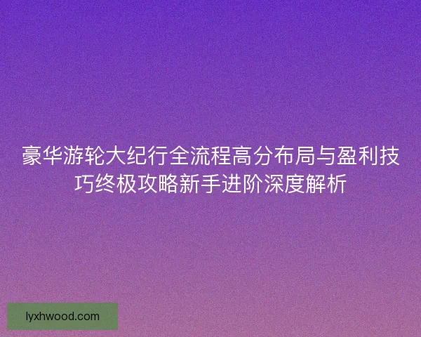 豪华游轮大纪行全流程高分布局与盈利技巧终极攻略新手进阶深度解析
