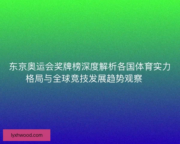 东京奥运会奖牌榜深度解析各国体育实力格局与全球竞技发展趋势观察 🏅