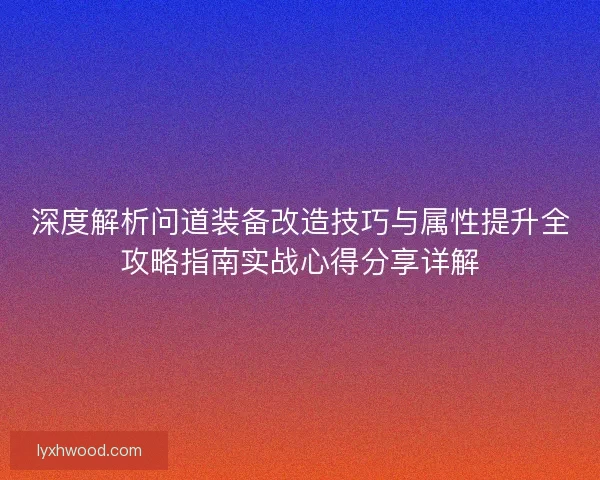 深度解析问道装备改造技巧与属性提升全攻略指南实战心得分享详解