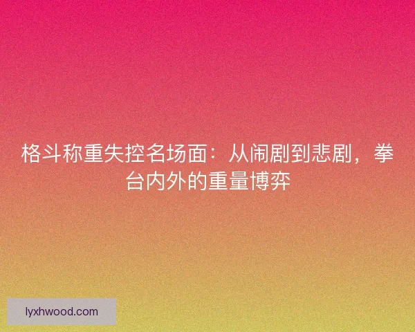 格斗称重失控名场面：从闹剧到悲剧，拳台内外的重量博弈