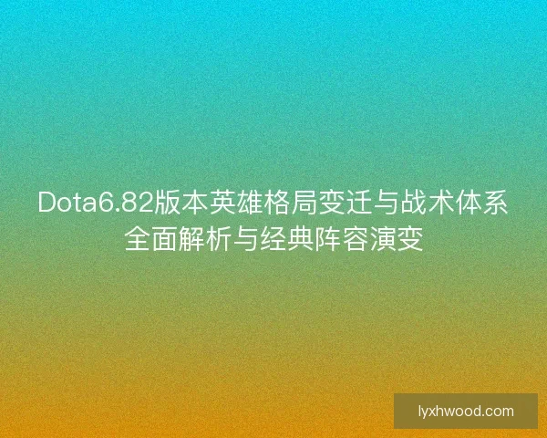 Dota6.82版本英雄格局变迁与战术体系全面解析与经典阵容演变