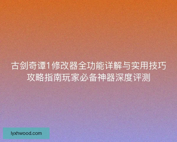 古剑奇谭1修改器全功能详解与实用技巧攻略指南玩家必备神器深度评测 古剑奇谭1修改器全功能详解与实用技巧攻略指南玩家必备神器深度评测