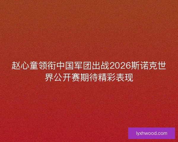 赵心童领衔中国军团出战2026斯诺克世界公开赛期待精彩表现