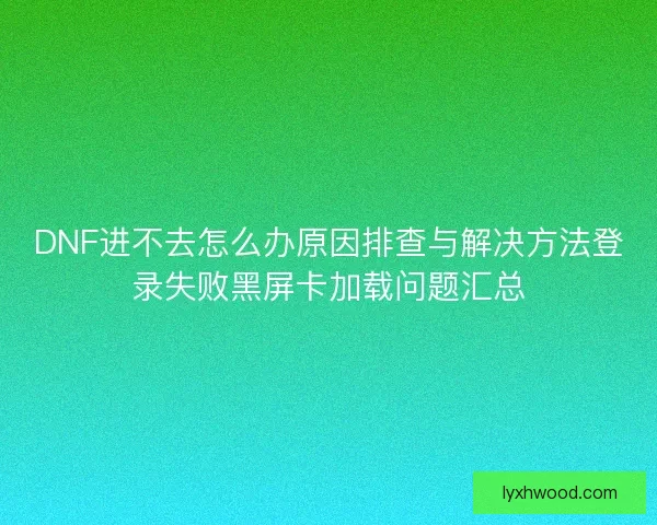 DNF进不去怎么办原因排查与解决方法登录失败黑屏卡加载问题汇总