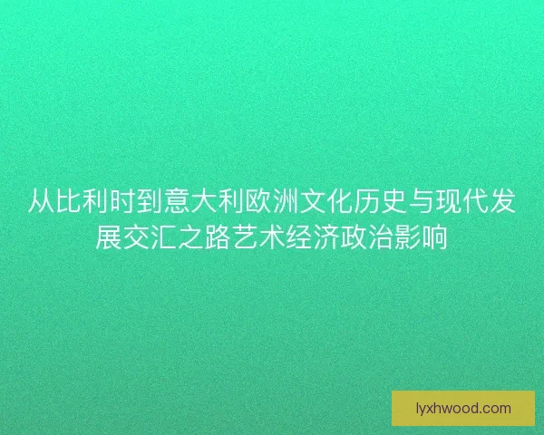 从比利时到意大利欧洲文化历史与现代发展交汇之路艺术经济政治影响