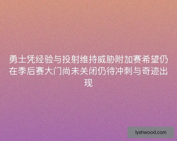 勇士凭经验与投射维持威胁附加赛希望仍在季后赛大门尚未关闭仍待冲刺与奇迹出现