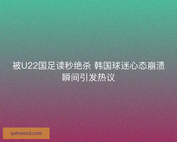 被U22国足读秒绝杀 韩国球迷心态崩溃瞬间引发热议