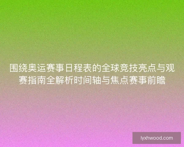 围绕奥运赛事日程表的全球竞技亮点与观赛指南全解析时间轴与焦点赛事前瞻