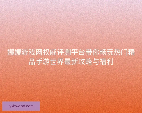 娜娜游戏网权威评测平台带你畅玩热门精品手游世界最新攻略与福利