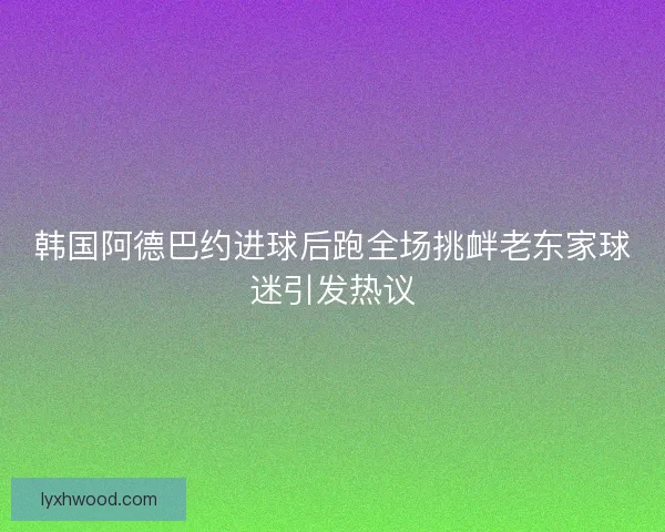韩国阿德巴约进球后跑全场挑衅老东家球迷引发热议