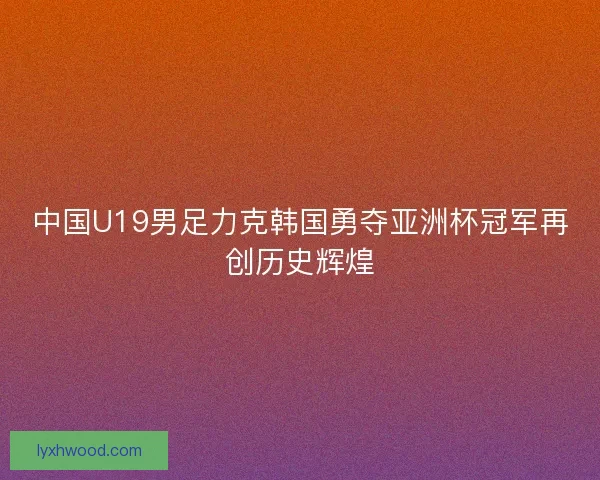 中国U19男足力克韩国勇夺亚洲杯冠军再创历史辉煌