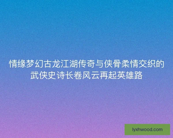 情缘梦幻古龙江湖传奇与侠骨柔情交织的武侠史诗长卷风云再起英雄路 情缘梦幻古龙江湖传奇与侠骨柔情交织的武侠史诗长卷风云再起英雄路