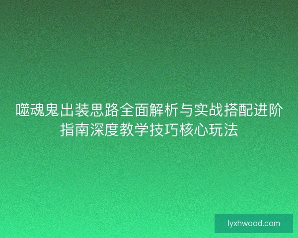 噬魂鬼出装思路全面解析与实战搭配进阶指南深度教学技巧核心玩法