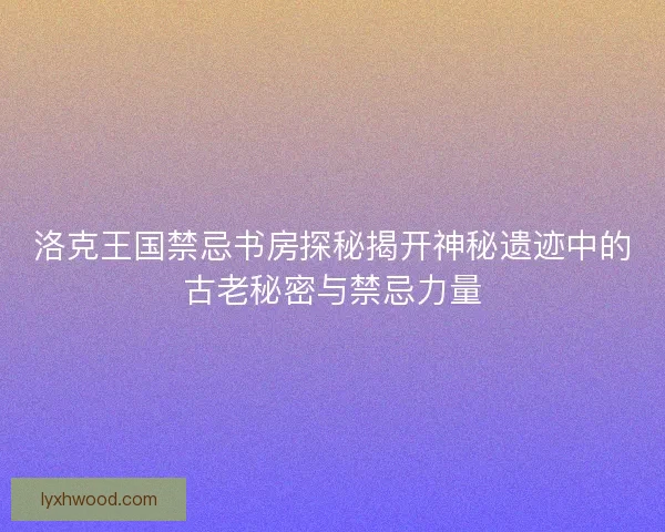 洛克王国禁忌书房探秘揭开神秘遗迹中的古老秘密与禁忌力量