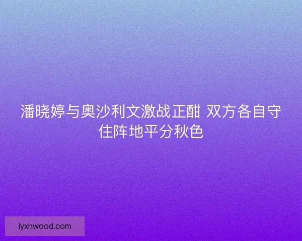 潘晓婷与奥沙利文激战正酣 双方各自守住阵地平分秋色