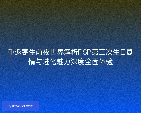 重返寄生前夜世界解析PSP第三次生日剧情与进化魅力深度全面体验