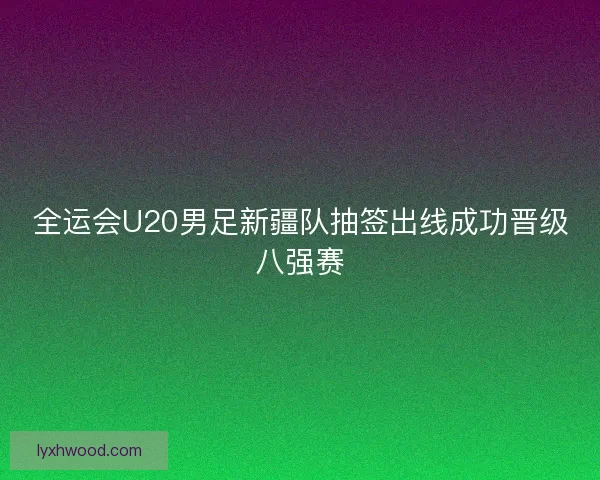 全运会U20男足新疆队抽签出线成功晋级八强赛