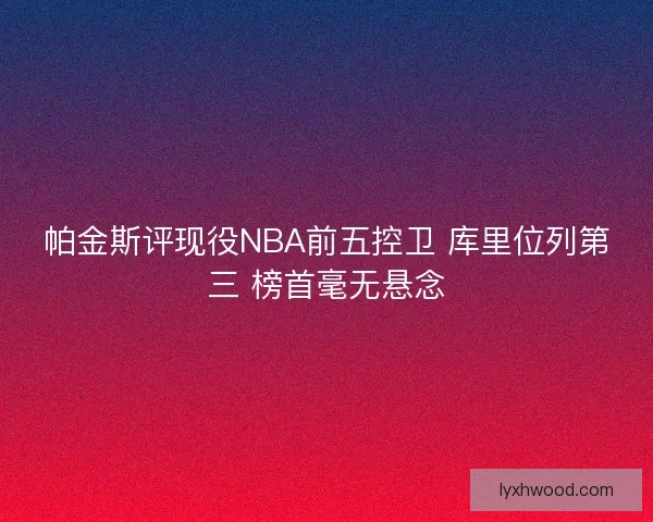 帕金斯评现役NBA前五控卫 库里位列第三 榜首毫无悬念