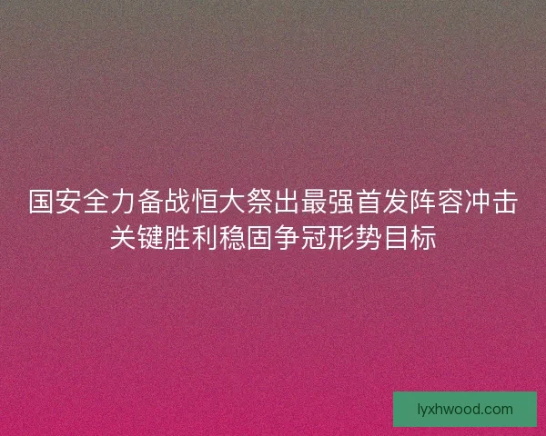 国安全力备战恒大祭出最强首发阵容冲击关键胜利稳固争冠形势目标