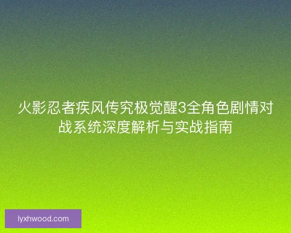 火影忍者疾风传究极觉醒3全角色剧情对战系统深度解析与实战指南