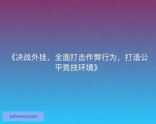 《决战外挂，全面打击作弊行为，打造公平竞技环境》