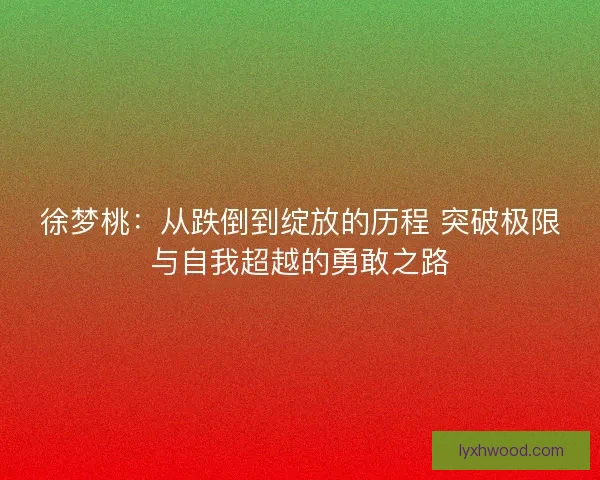 徐梦桃：从跌倒到绽放的历程 突破极限与自我超越的勇敢之路