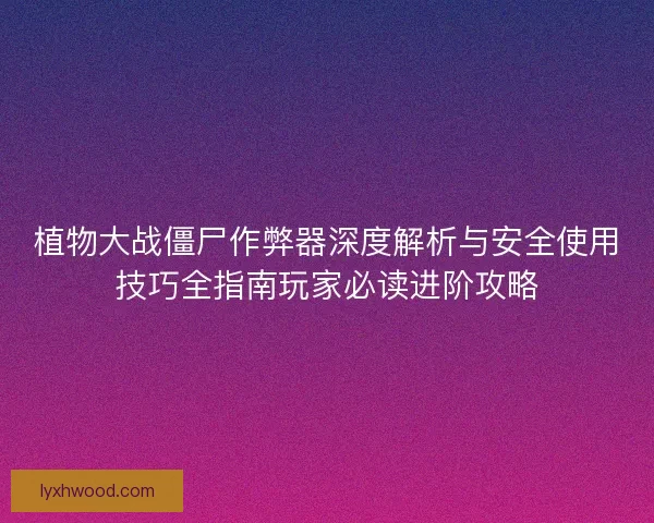 植物大战僵尸作弊器深度解析与安全使用技巧全指南玩家必读进阶攻略