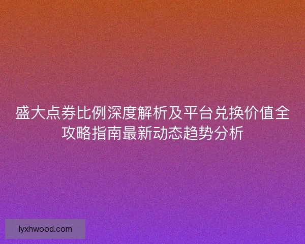 盛大点券比例深度解析及平台兑换价值全攻略指南最新动态趋势分析