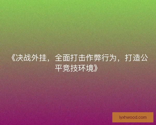 《决战外挂，全面打击作弊行为，打造公平竞技环境》