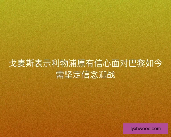 戈麦斯表示利物浦原有信心面对巴黎如今需坚定信念迎战