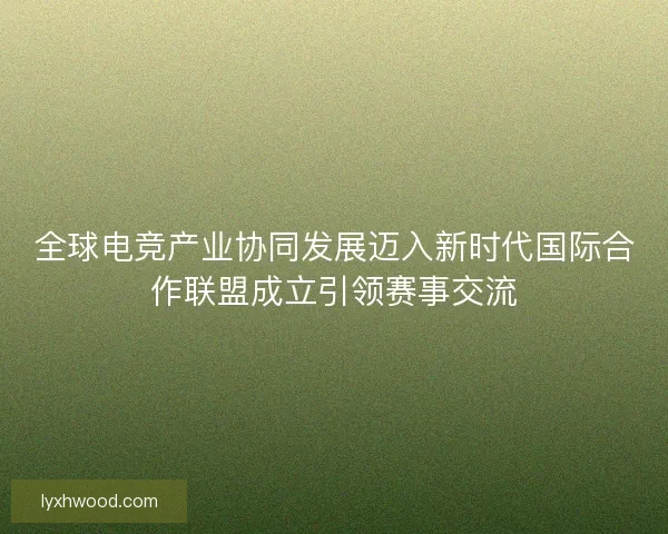 全球电竞产业协同发展迈入新时代国际合作联盟成立引领赛事交流
