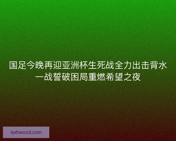 国足今晚再迎亚洲杯生死战全力出击背水一战誓破困局重燃希望之夜