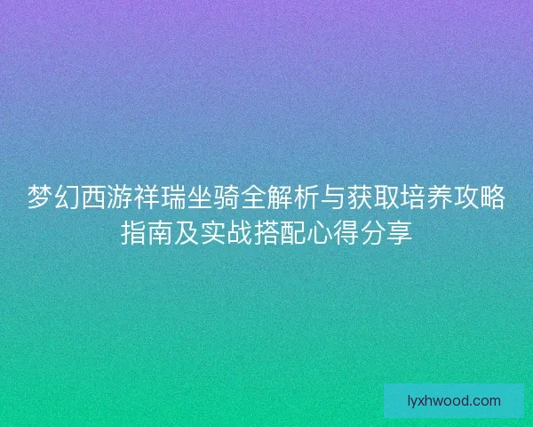 梦幻西游祥瑞坐骑全解析与获取培养攻略指南及实战搭配心得分享