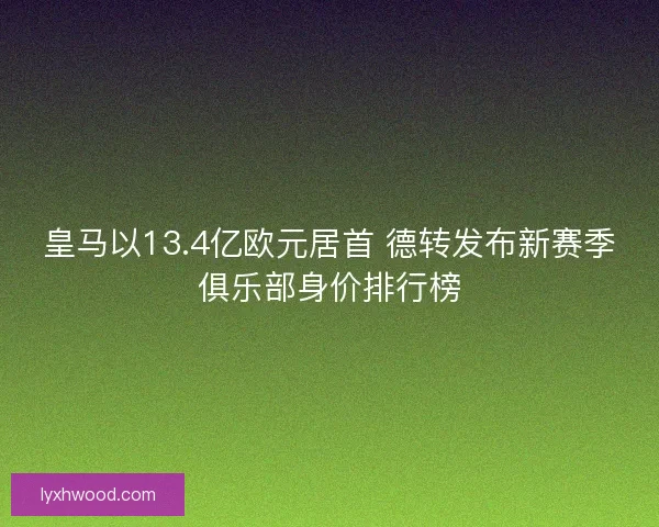皇马以13.4亿欧元居首 德转发布新赛季俱乐部身价排行榜